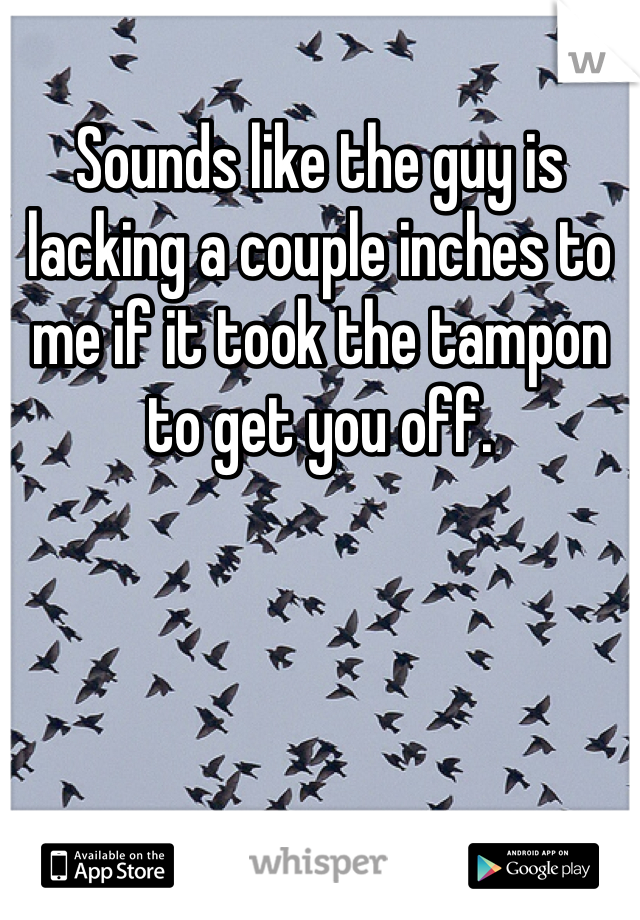 Sounds like the guy is lacking a couple inches to me if it took the tampon to get you off. 