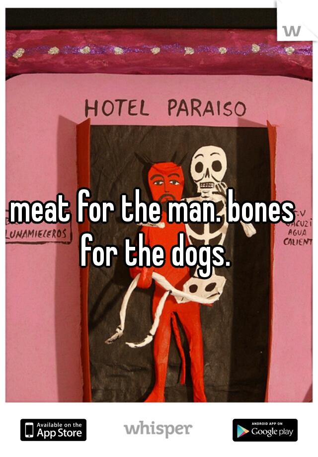 meat for the man. bones for the dogs.