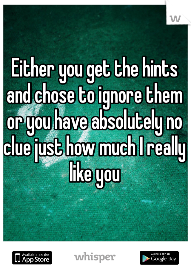 Either you get the hints and chose to ignore them or you have absolutely no clue just how much I really like you 