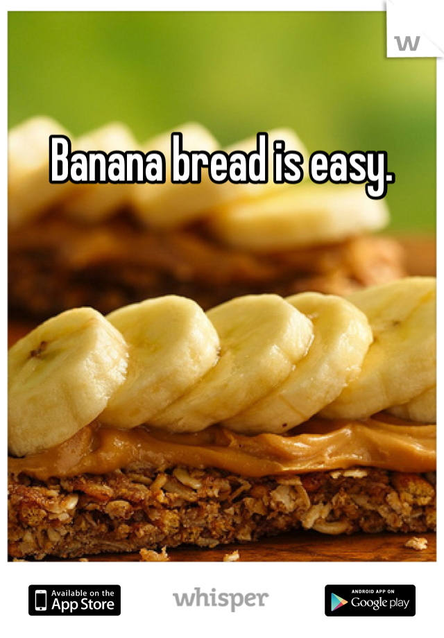 Banana bread is easy.