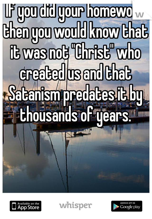 If you did your homework then you would know that it was not "Christ" who created us and that Satanism predates it by thousands of years.