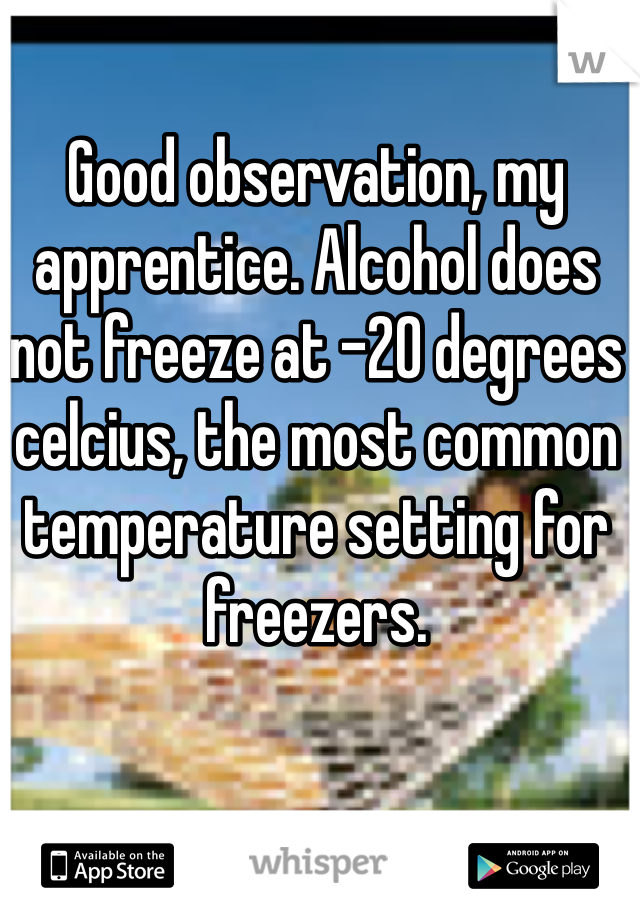 Good observation, my apprentice. Alcohol does not freeze at -20 degrees celcius, the most common temperature setting for freezers. 