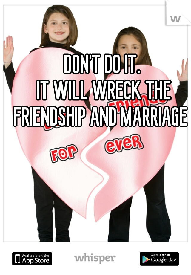 DON'T DO IT. 
IT WILL WRECK THE FRIENDSHIP AND MARRIAGE.  