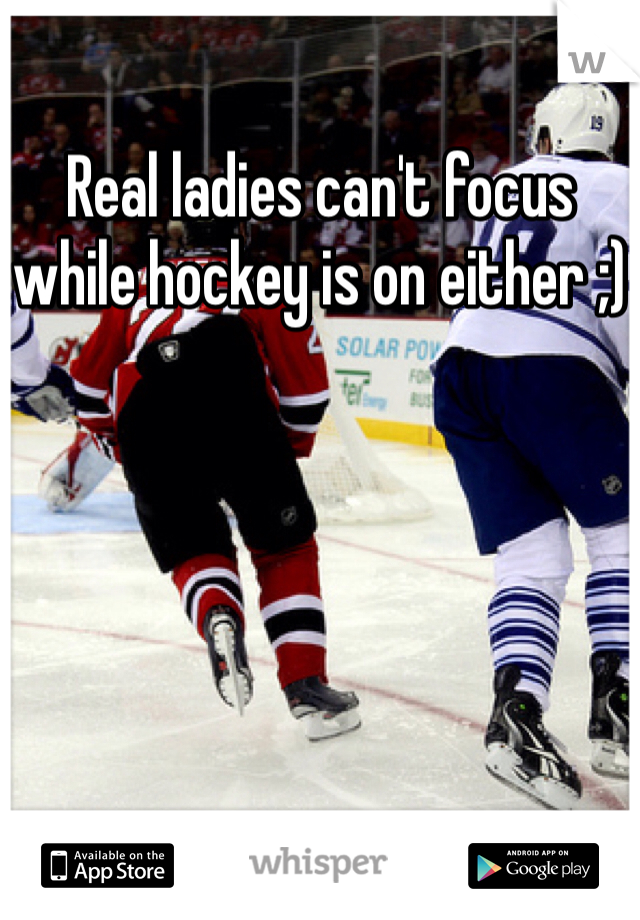Real ladies can't focus while hockey is on either ;)