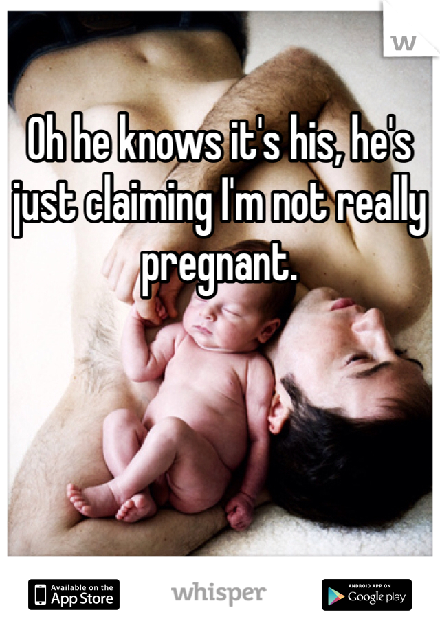 Oh he knows it's his, he's just claiming I'm not really pregnant. 