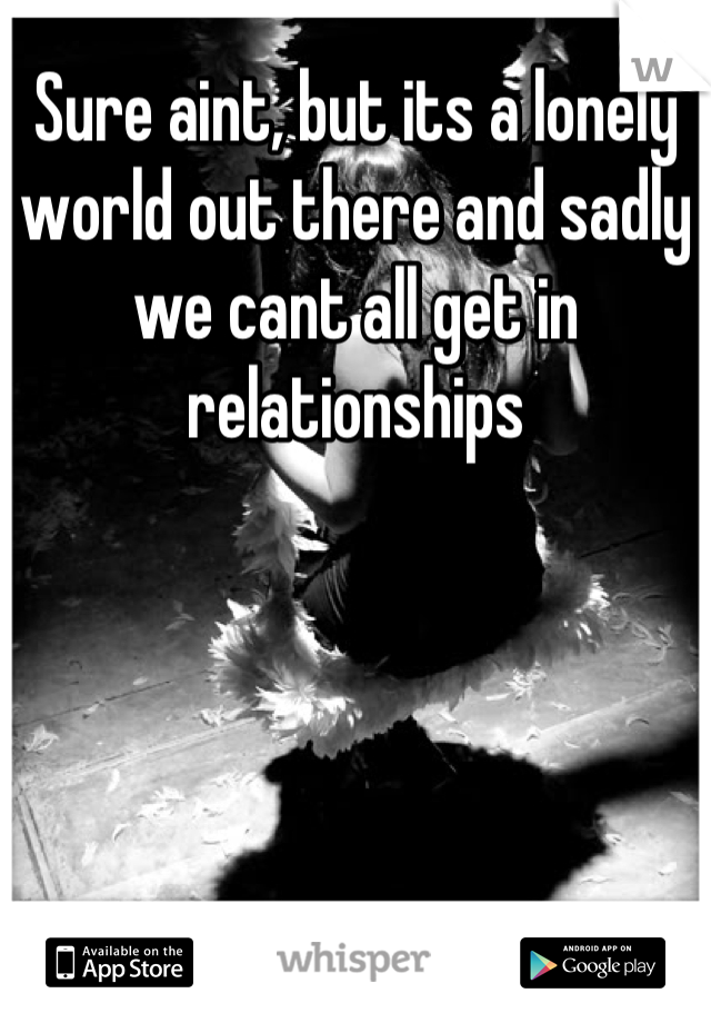 Sure aint, but its a lonely world out there and sadly we cant all get in relationships