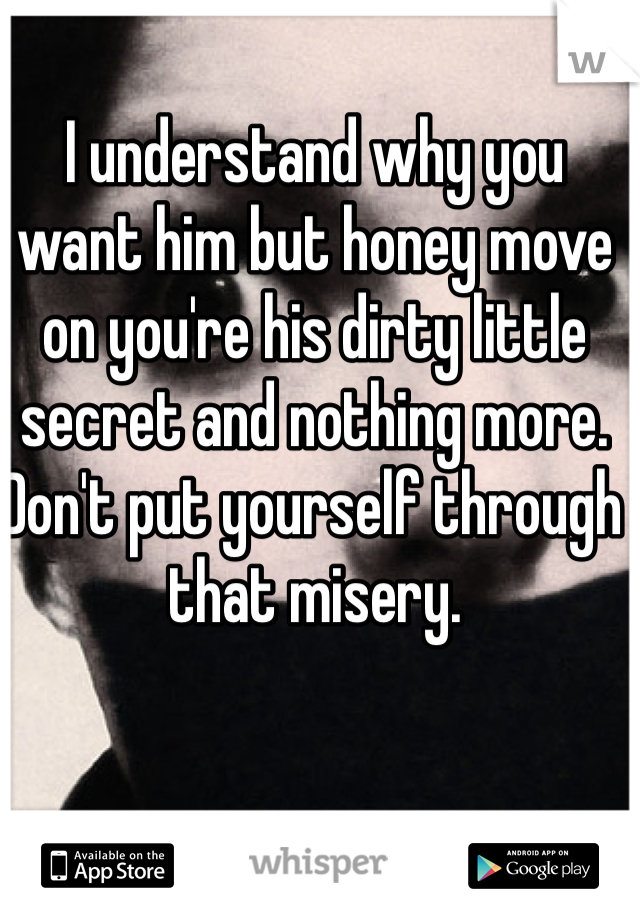 I understand why you want him but honey move on you're his dirty little secret and nothing more. Don't put yourself through that misery.