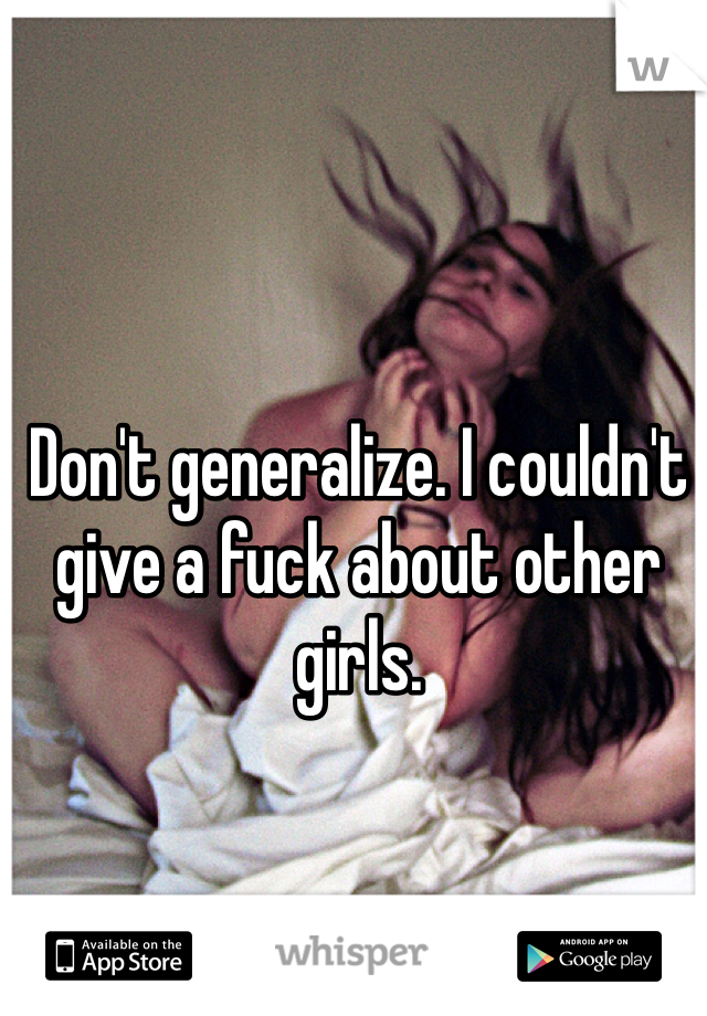 Don't generalize. I couldn't give a fuck about other girls. 