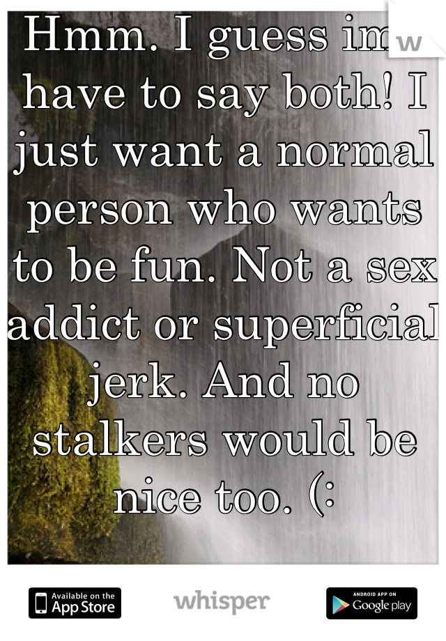 Hmm. I guess ima have to say both! I just want a normal person who wants to be fun. Not a sex addict or superficial jerk. And no stalkers would be nice too. (: