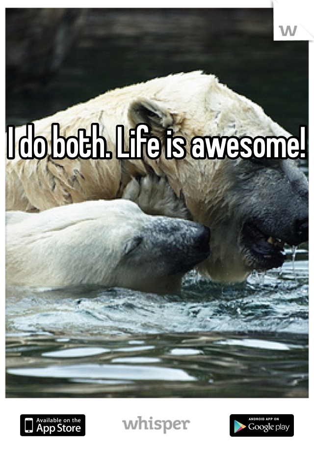 I do both. Life is awesome!