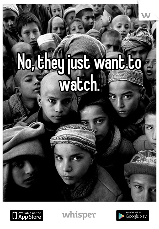 No, they just want to watch.