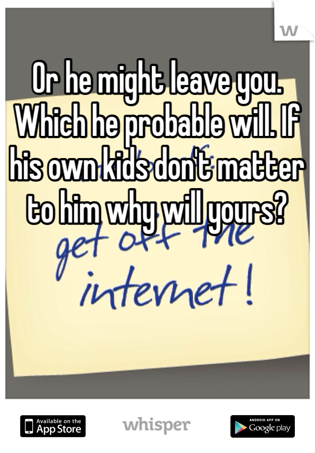 Or he might leave you. Which he probable will. If his own kids don't matter to him why will yours? 