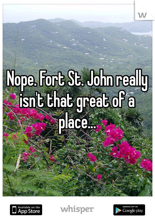 Nope. Fort St. John really isn't that great of a place...
