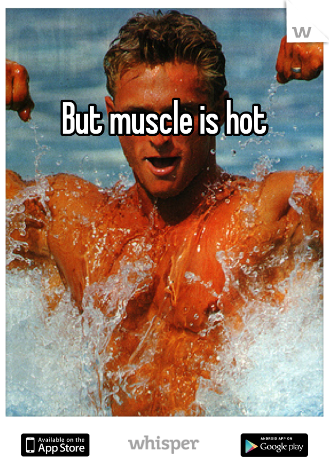But muscle is hot