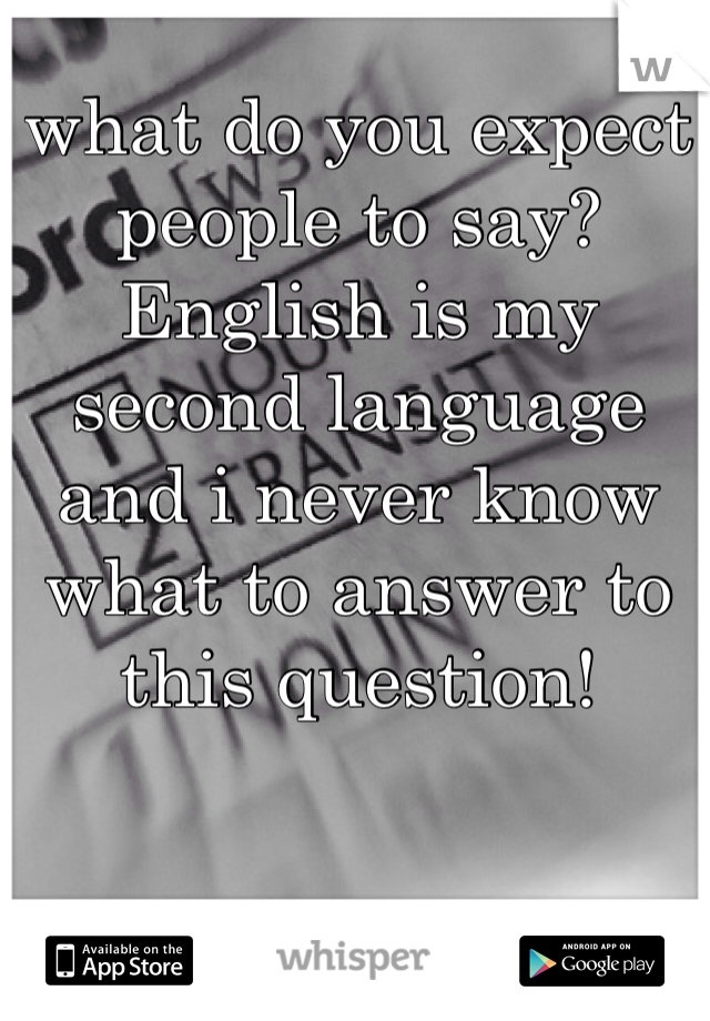 what do you expect people to say? English is my second language and i never know what to answer to this question! 