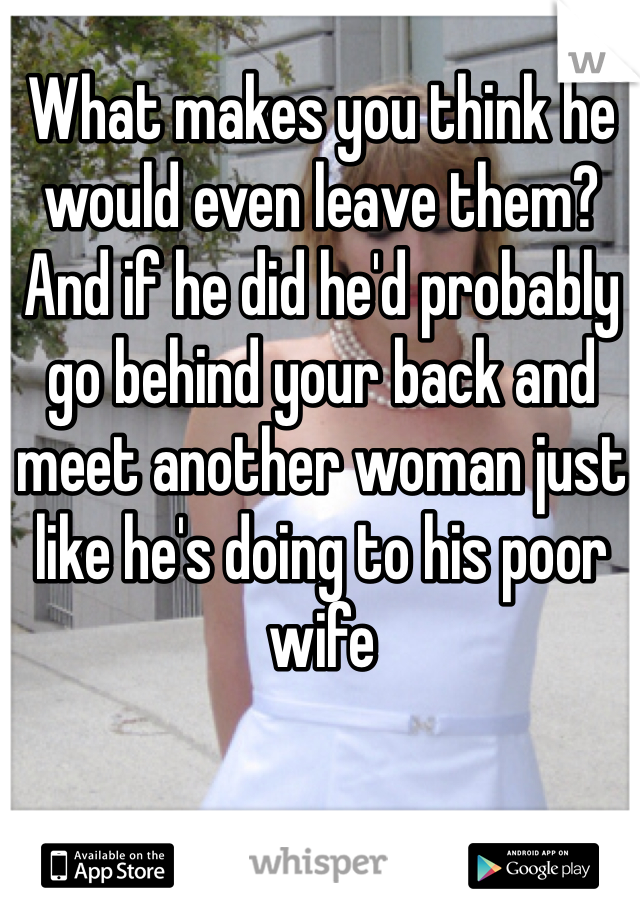 What makes you think he would even leave them? And if he did he'd probably go behind your back and meet another woman just like he's doing to his poor wife 