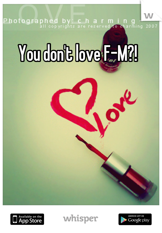 You don't love F-M?!