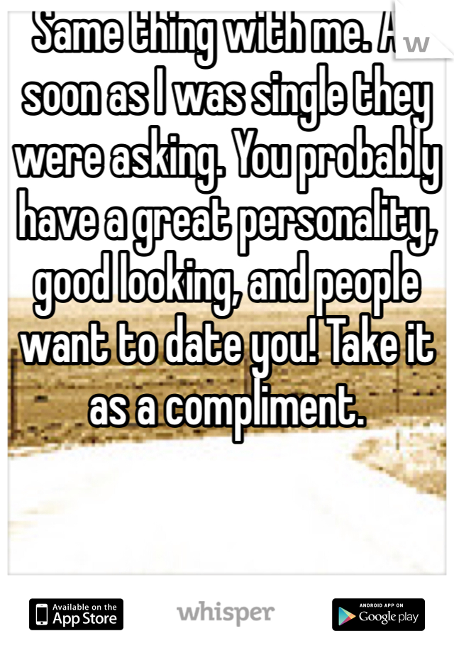 Same thing with me. As soon as I was single they were asking. You probably have a great personality, good looking, and people want to date you! Take it as a compliment. 