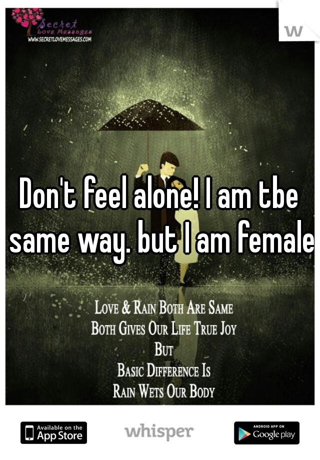 Don't feel alone! I am tbe same way. but I am female.