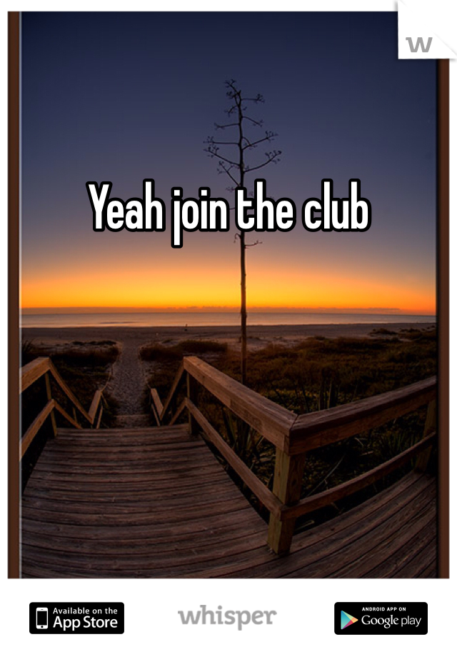Yeah join the club