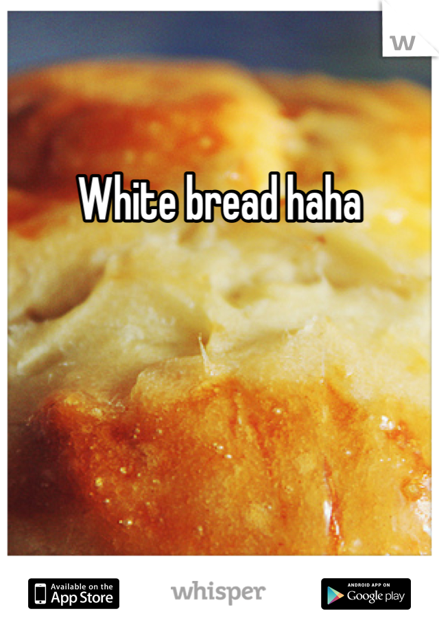 White bread haha