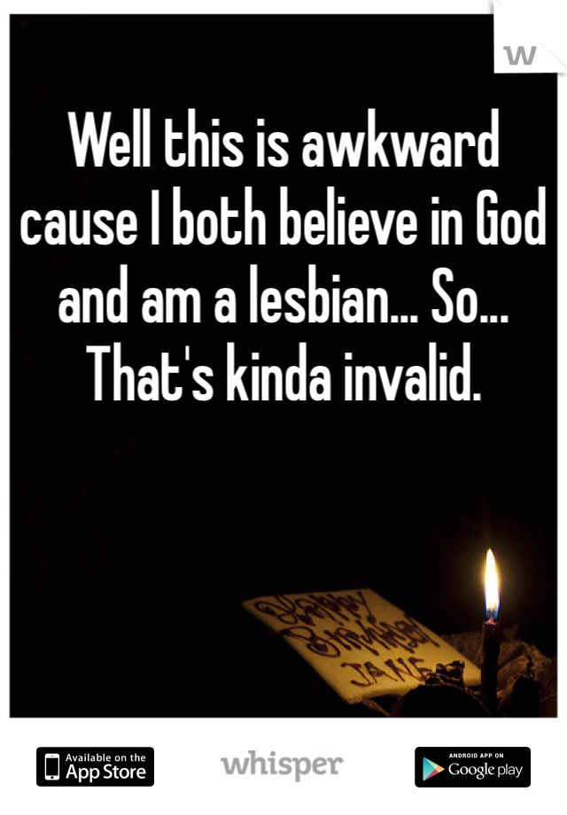 Well this is awkward cause I both believe in God and am a lesbian... So... That's kinda invalid. 