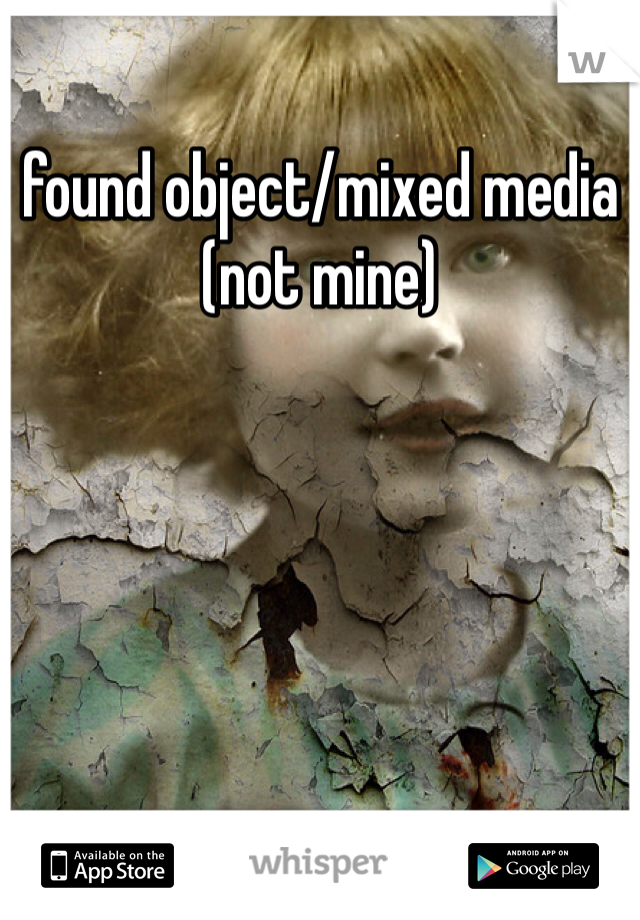 found object/mixed media
(not mine)