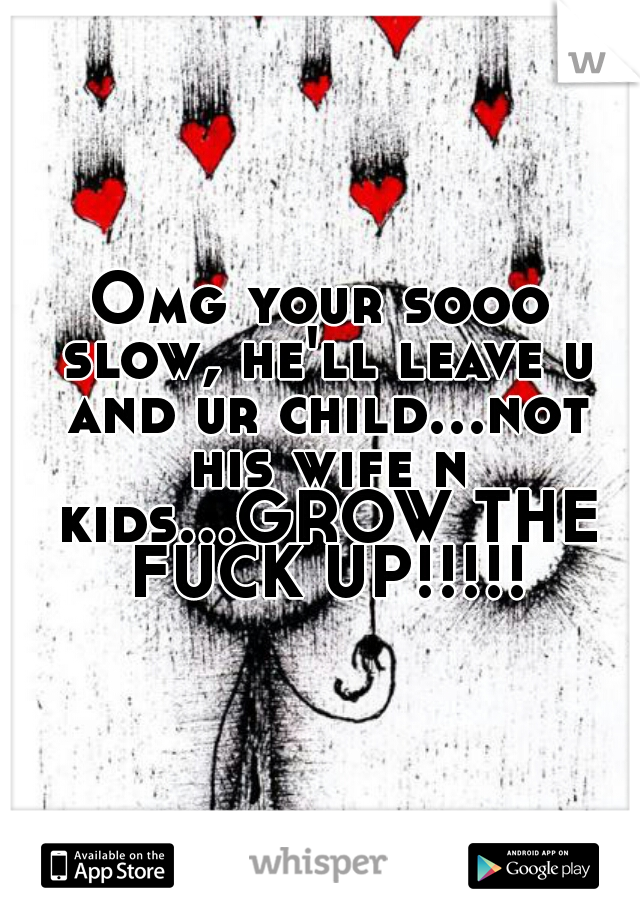 Omg your sooo slow, he'll leave u and ur child...not his wife n kids...GROW THE FUCK UP!!!!!