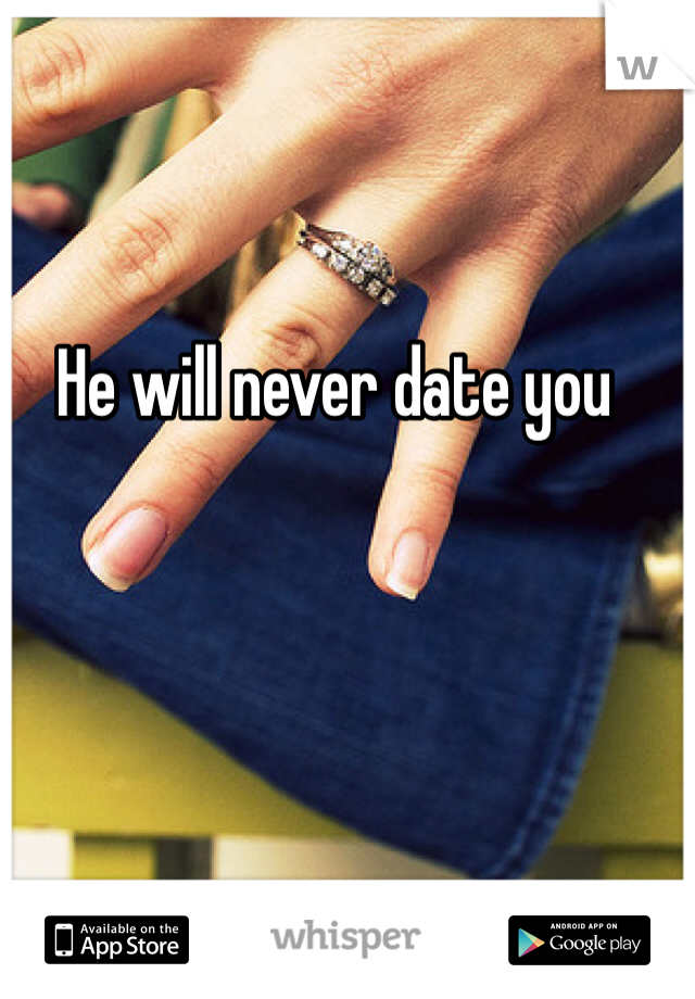 He will never date you 