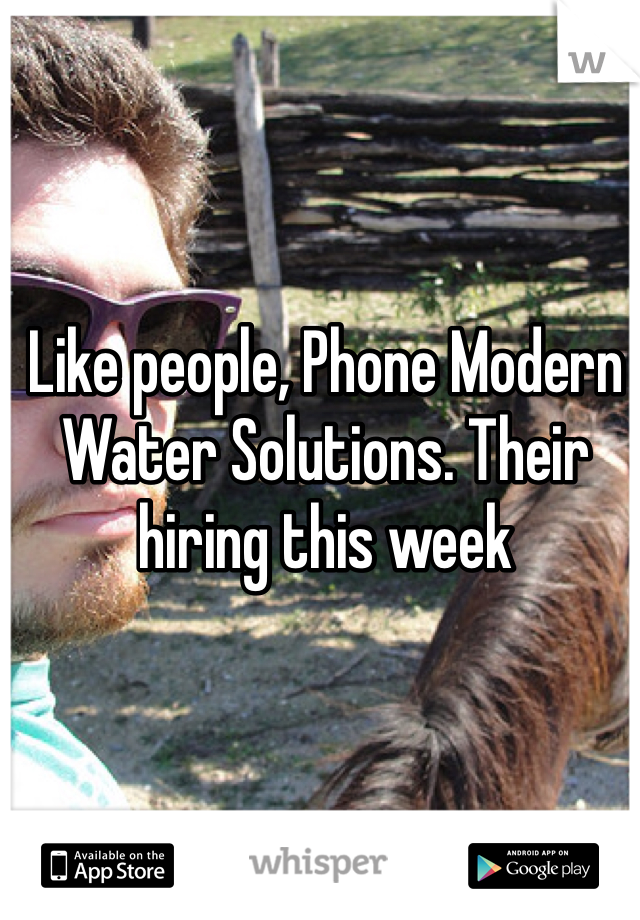 Like people, Phone Modern Water Solutions. Their hiring this week