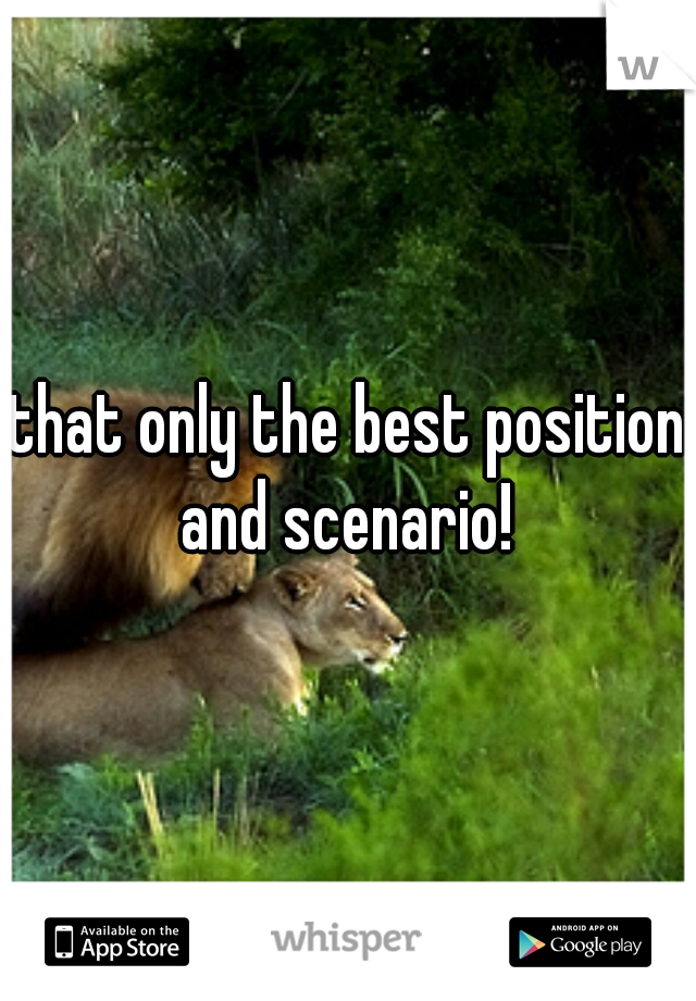 that only the best position and scenario! 