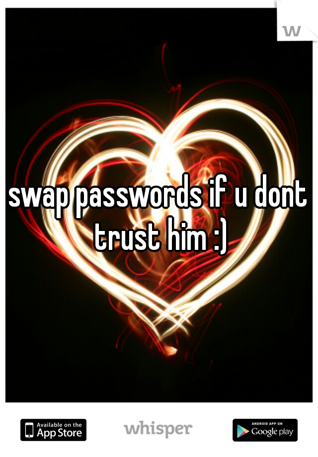 swap passwords if u dont trust him :)