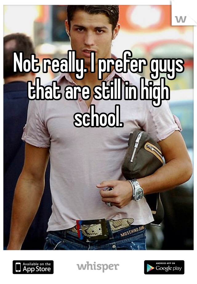 Not really. I prefer guys that are still in high school.