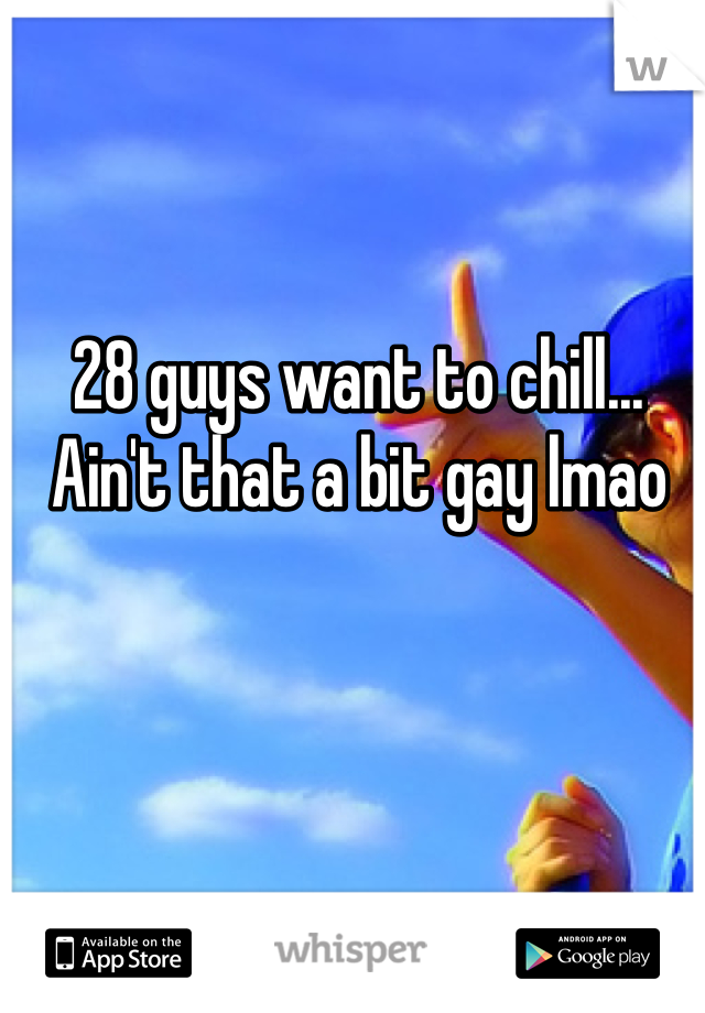 28 guys want to chill... Ain't that a bit gay lmao