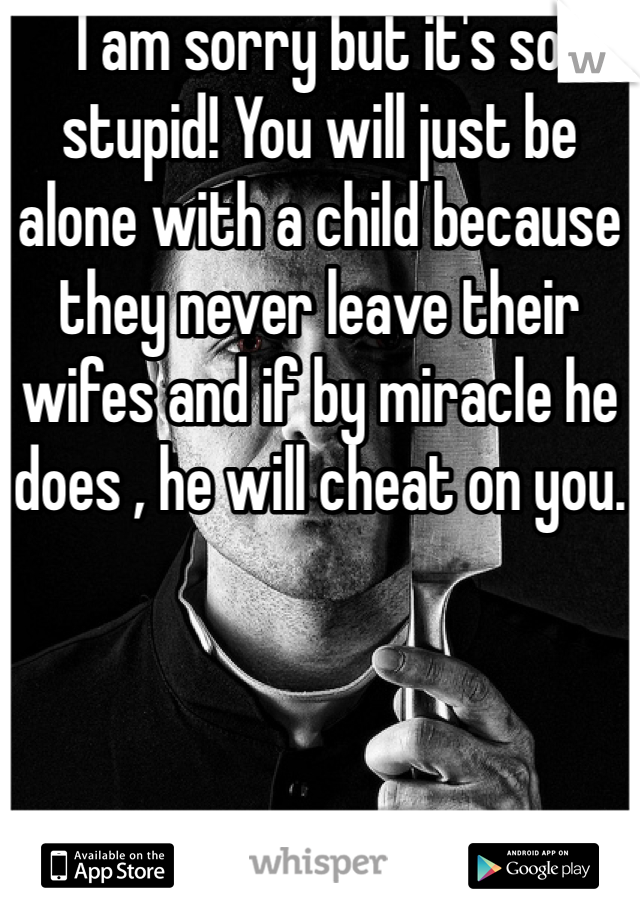 I am sorry but it's so stupid! You will just be alone with a child because they never leave their wifes and if by miracle he does , he will cheat on you.