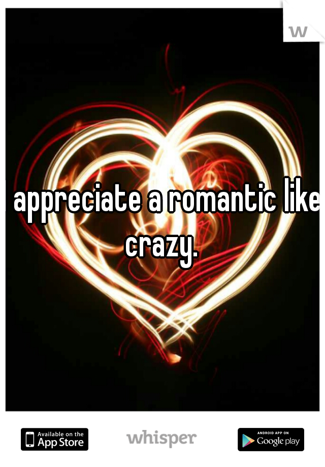 I appreciate a romantic like crazy. 