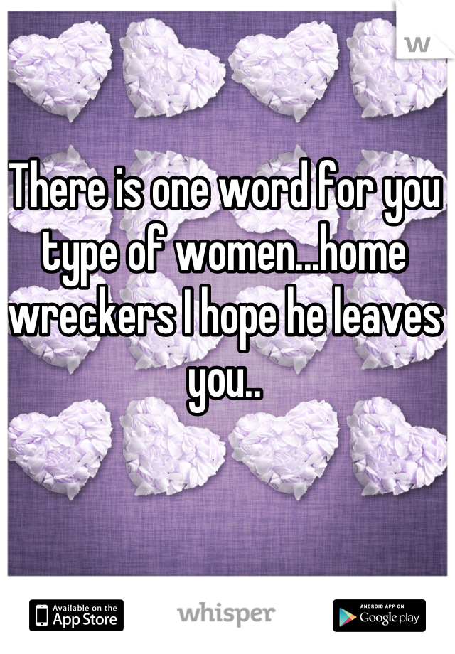 There is one word for you type of women...home wreckers I hope he leaves you..