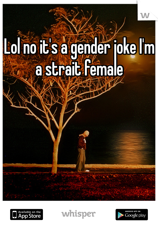 Lol no it's a gender joke I'm a strait female 