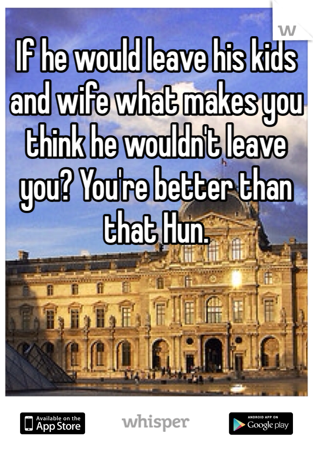 If he would leave his kids and wife what makes you think he wouldn't leave you? You're better than that Hun. 