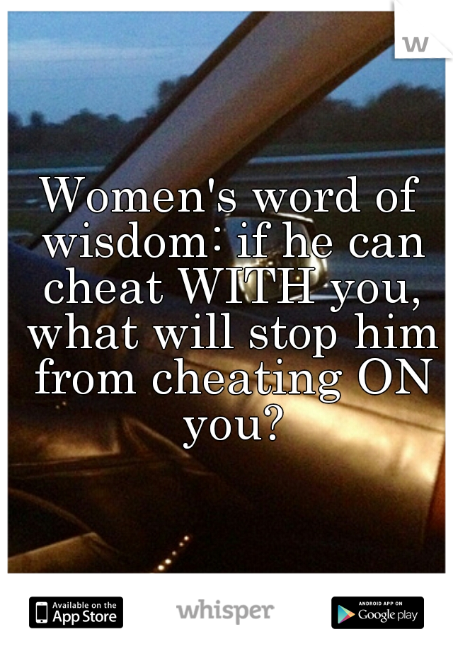 Women's word of wisdom: if he can cheat WITH you, what will stop him from cheating ON you?