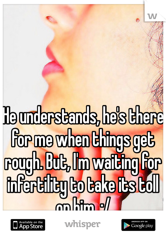 He understands, he's there for me when things get rough. But, I'm waiting for infertility to take its toll on him. :/ 