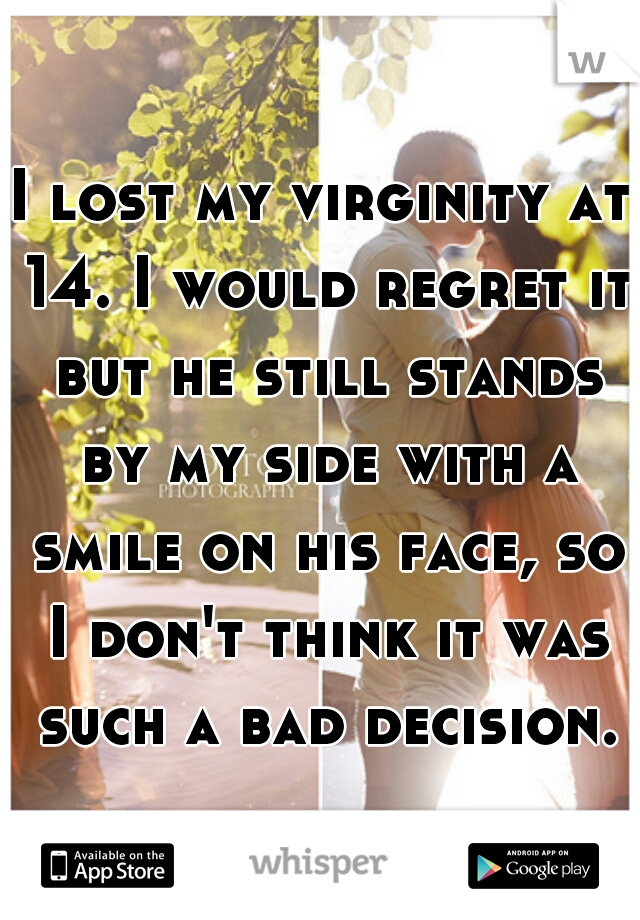 I lost my virginity at 14. I would regret it but he still stands by my side with a smile on his face, so I don't think it was such a bad decision.