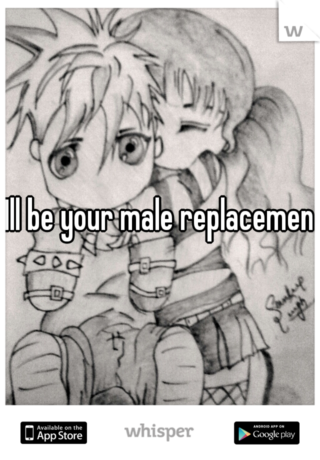 Ill be your male replacement