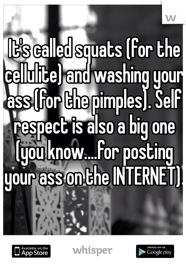 It's called squats (for the cellulite) and washing your ass (for the pimples). Self respect is also a big one (you know....for posting your ass on the INTERNET). 