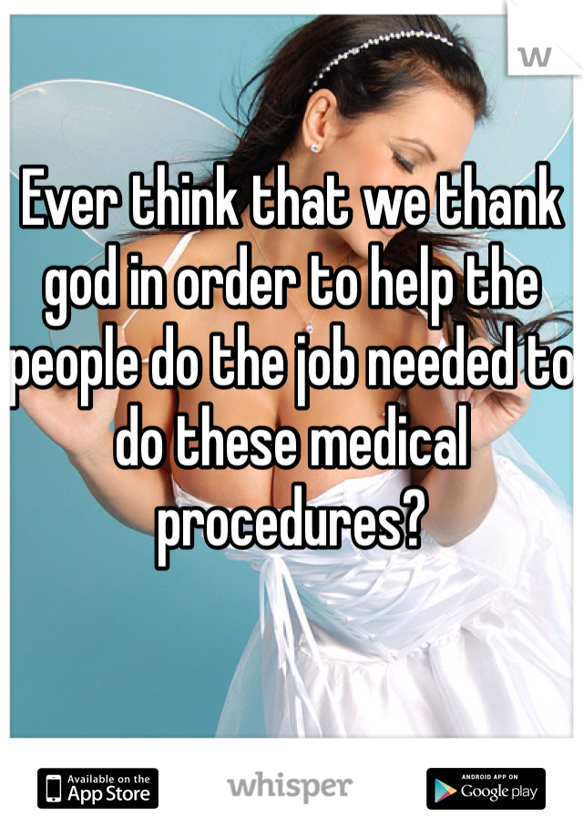 Ever think that we thank god in order to help the people do the job needed to do these medical procedures? 