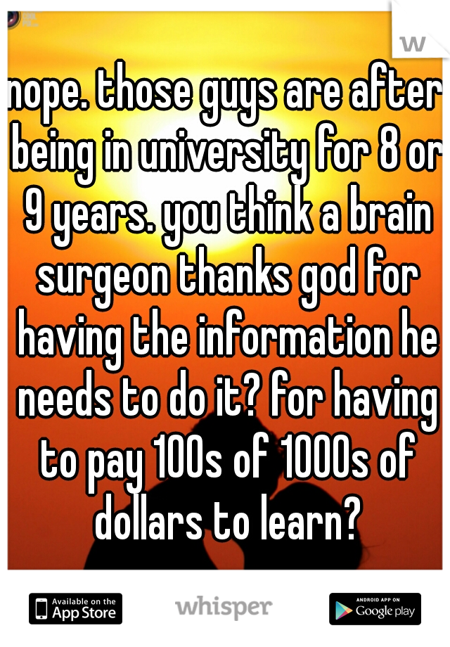 nope. those guys are after being in university for 8 or 9 years. you think a brain surgeon thanks god for having the information he needs to do it? for having to pay 100s of 1000s of dollars to learn?