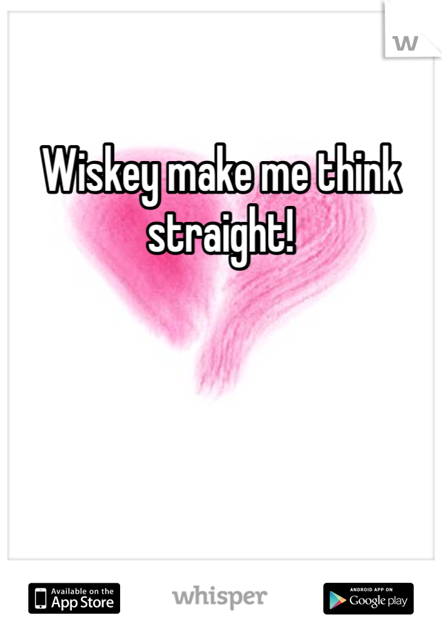 Wiskey make me think straight!