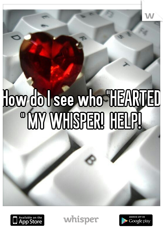 How do I see who "HEARTED " MY WHISPER!  HELP! 