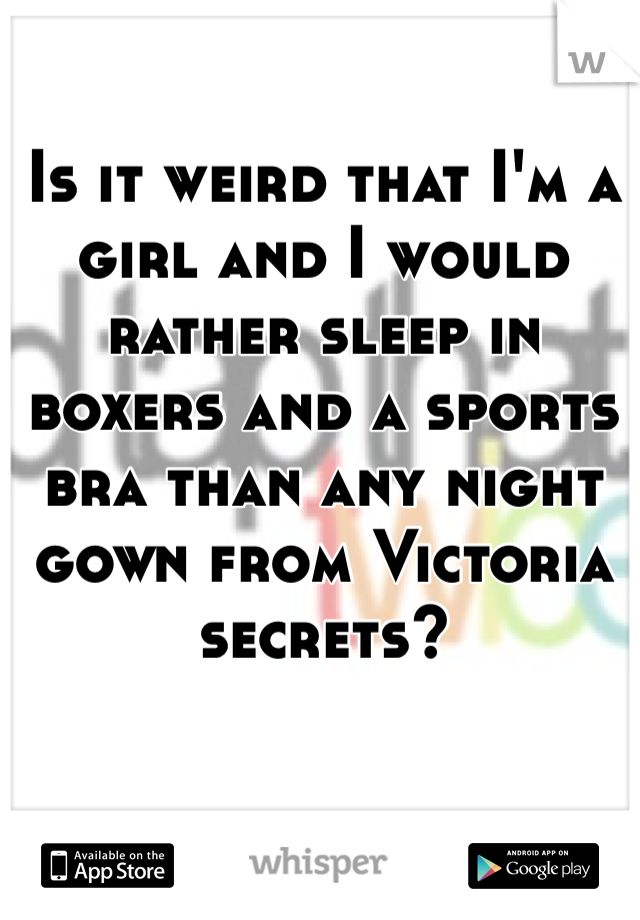 Is it weird that I'm a girl and I would rather sleep in boxers and a sports bra than any night gown from Victoria secrets? 