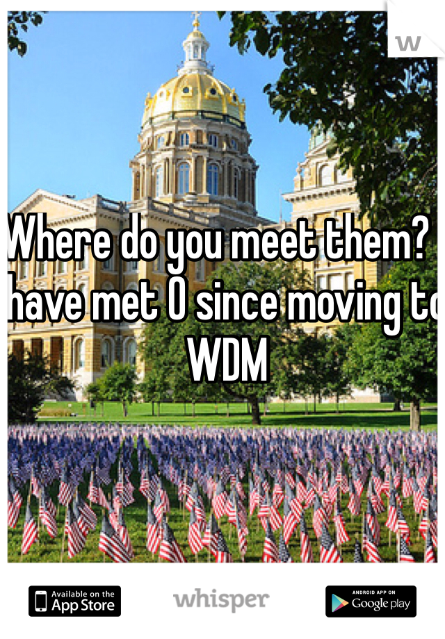 Where do you meet them? I have met 0 since moving to WDM